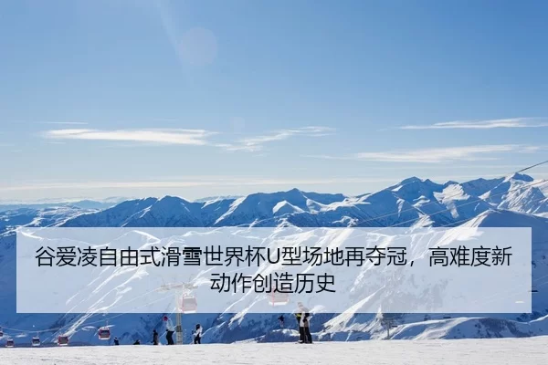 谷爱凌自由式滑雪世界杯U型场地再夺冠，高难度新动作创造历史