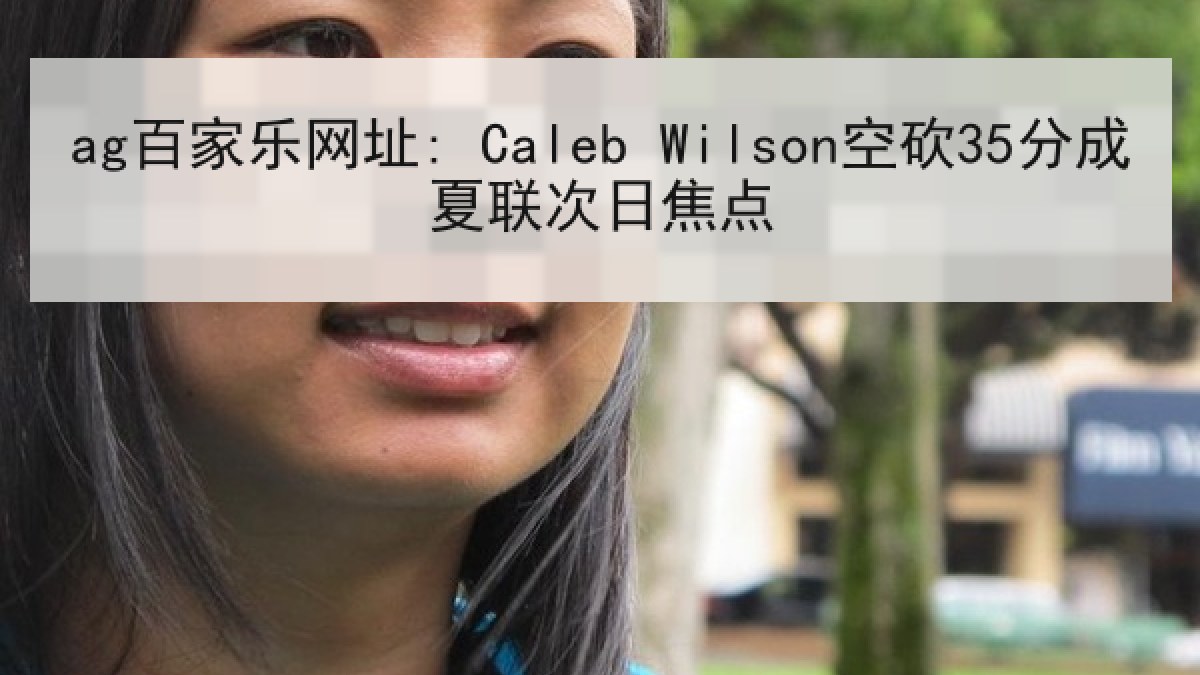 ag百家乐网址: Caleb Wilson空砍35分成夏联次日焦点