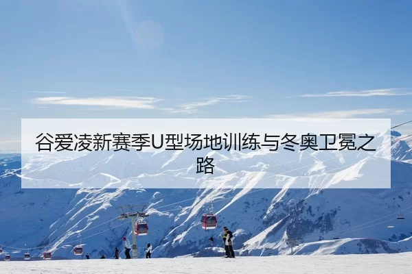 谷爱凌新赛季U型场地训练与冬奥卫冕之路