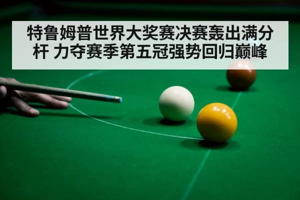 特鲁姆普世界大奖赛决赛轰出满分杆 力夺赛季第五冠强势回归巅峰