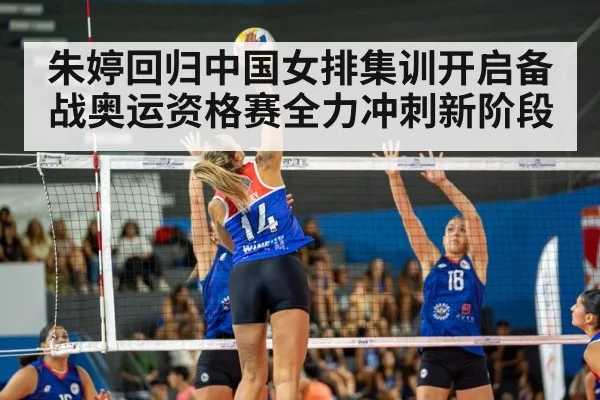 朱婷回归中国女排集训开启备战奥运资格赛全力冲刺新阶段