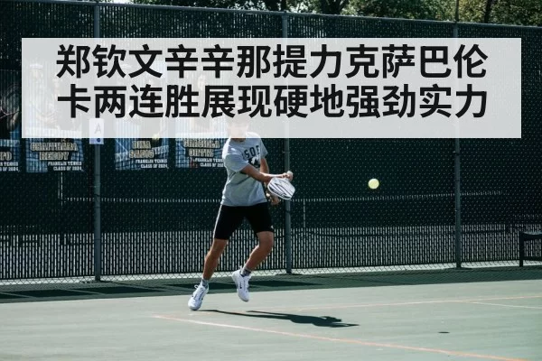 郑钦文辛辛那提力克萨巴伦卡两连胜展现硬地强劲实力