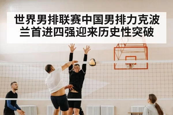 世界男排联赛中国男排力克波兰首进四强迎来历史性突破