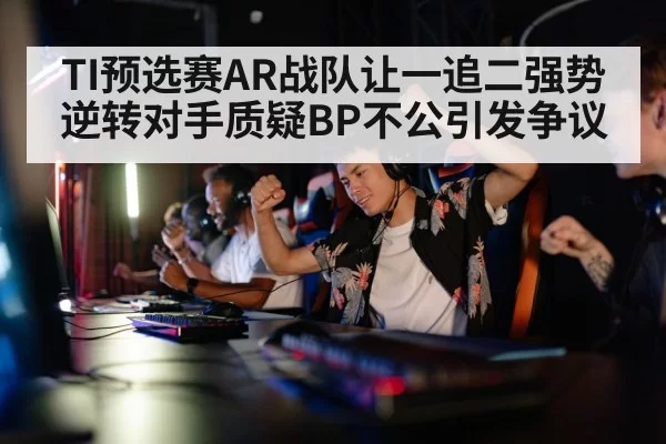 TI预选赛AR战队让一追二强势逆转对手质疑BP不公引发争议