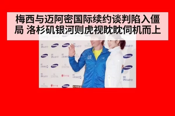 梅西与迈阿密国际续约谈判陷入僵局 洛杉矶银河则虎视眈眈伺机而上