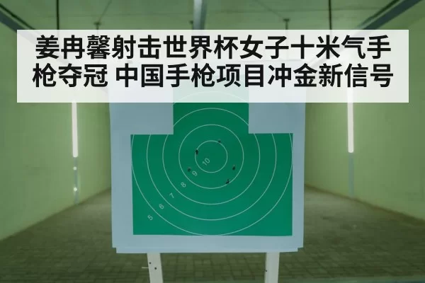 姜冉馨射击世界杯女子十米气手枪夺冠 中国手枪项目冲金新信号